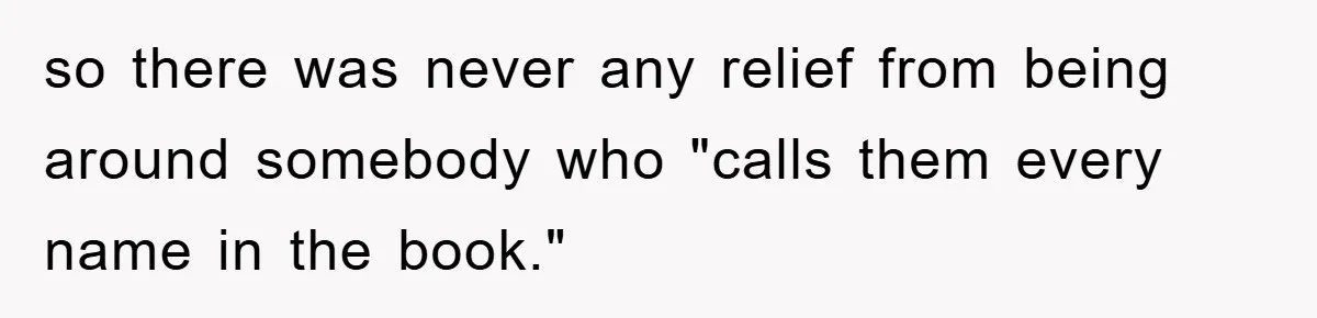 so there was never any relief from being around somebody who "calls them every name in the book."
