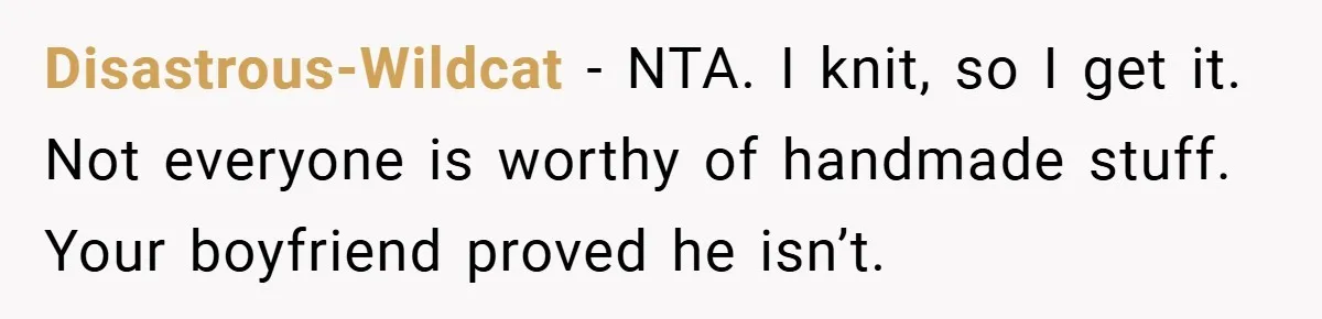 Disastrous-Wildcat − NTA. I knit, so I get it. Not everyone is worthy of handmade stuff. Your boyfriend proved he isn’t.