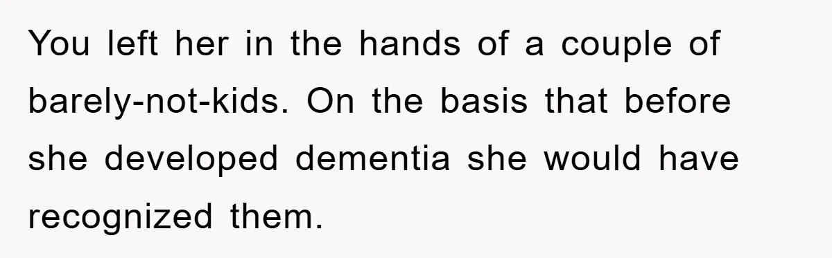 You left her in the hands of a couple of barely-not-kids. On the basis that before she developed dementia she would have recognized them.
