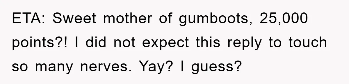 ETA: Sweet mother of gumboots, 25,000 points?! I did not expect this reply to touch so many nerves. Yay? I guess?