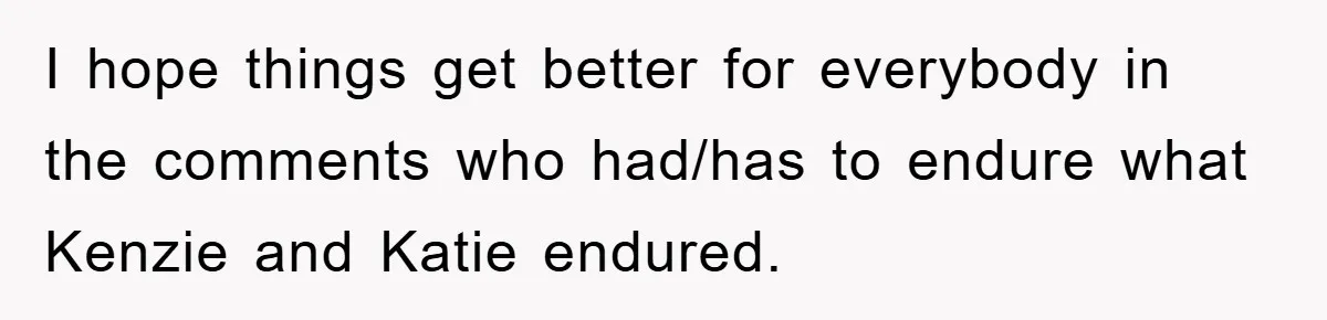I hope things get better for everybody in the comments who had/has to endure what Kenzie and Katie endured.