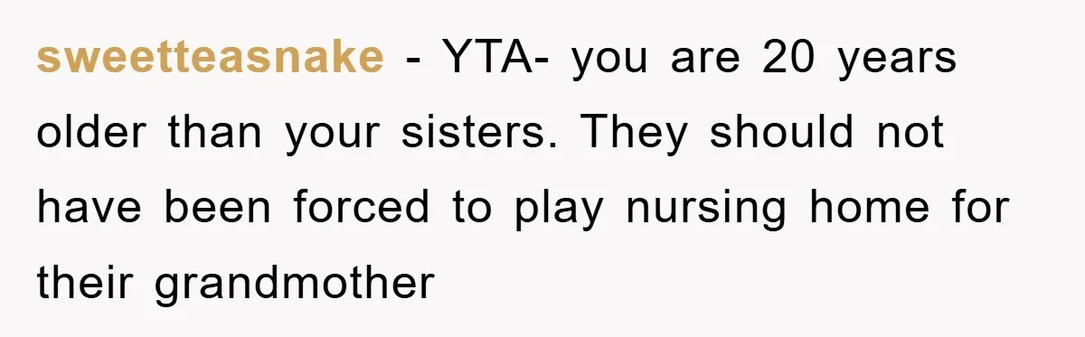 sweetteasnake − YTA- you are 20 years older than your sisters. They should not have been forced to play nursing home for their grandmother