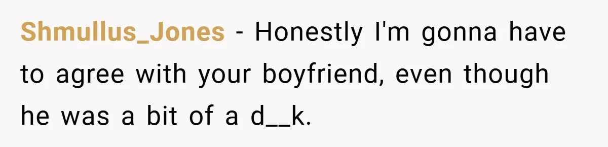 Shmullus_Jones − Honestly I'm gonna have to agree with your boyfriend, even though he was a bit of a d__k.