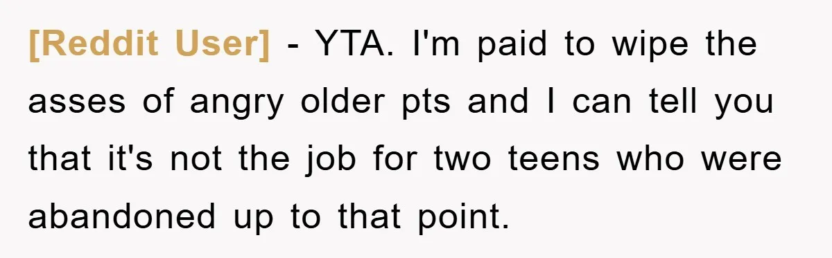 [Reddit User] − YTA. I'm paid to wipe the asses of angry older pts and I can tell you that it's not the job for two teens who were abandoned...