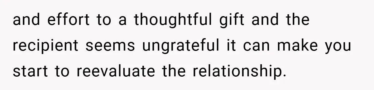 and effort to a thoughtful gift and the recipient seems ungrateful it can make you start to reevaluate the relationship.