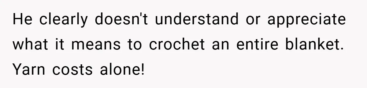 He clearly doesn't understand or appreciate what it means to crochet an entire blanket. Yarn costs alone!