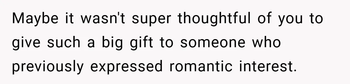Maybe it wasn't super thoughtful of you to give such a big gift to someone who previously expressed romantic interest.