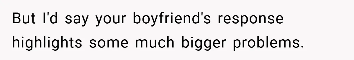 But I'd say your boyfriend's response highlights some much bigger problems.