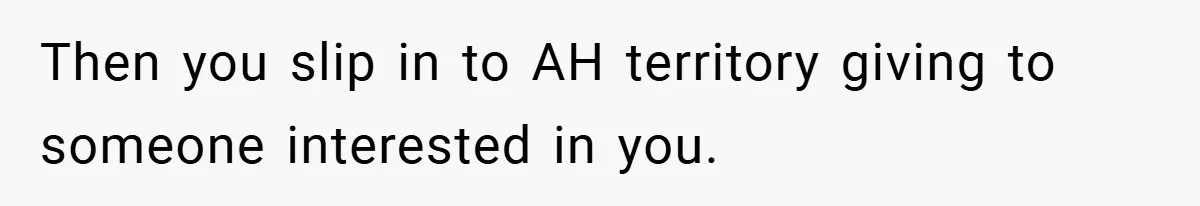 Then you slip in to AH territory giving to someone interested in you.