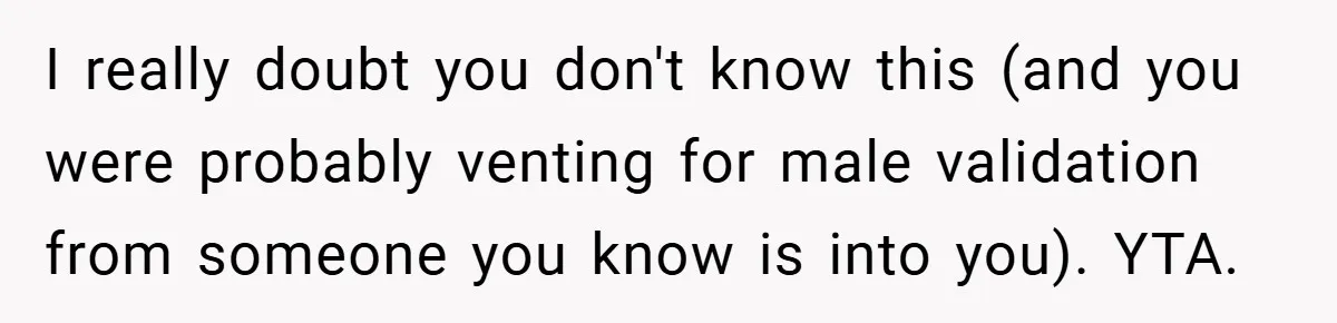 I really doubt you don't know this (and you were probably venting for male validation from someone you know is into you). YTA.