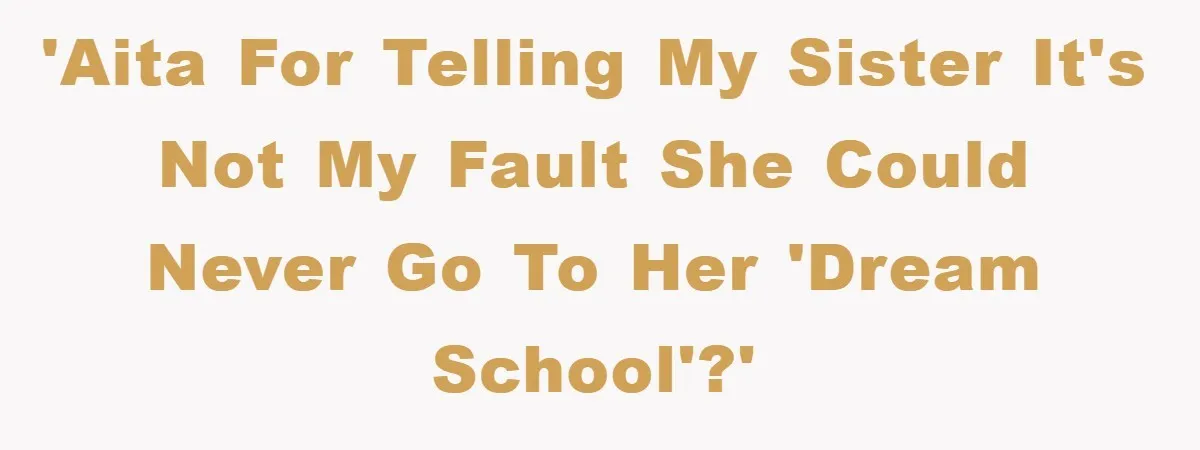 'AITA for telling my sister it's not my fault she could never go to her 'dream school'?'