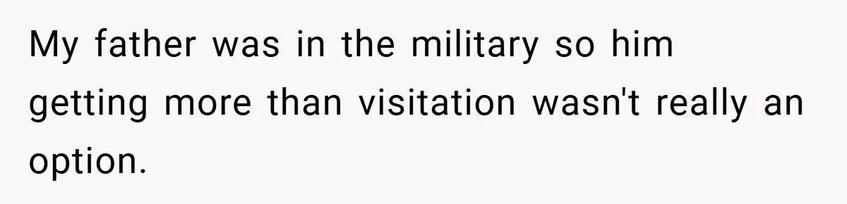 My father was in the military so him getting more than visitation wasn't really an option.