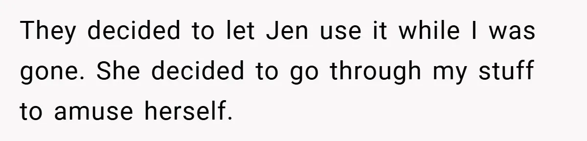 They decided to let Jen use it while I was gone. She decided to go through my stuff to amuse herself.