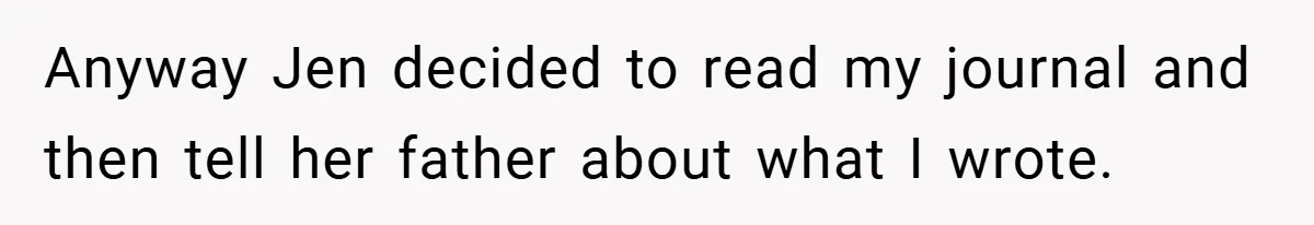 Anyway Jen decided to read my journal and then tell her father about what I wrote.