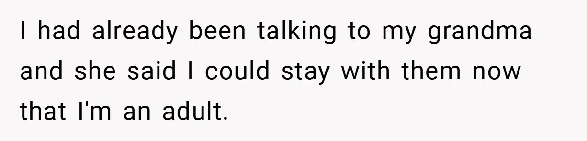 I had already been talking to my grandma and she said I could stay with them now that I'm an adult.