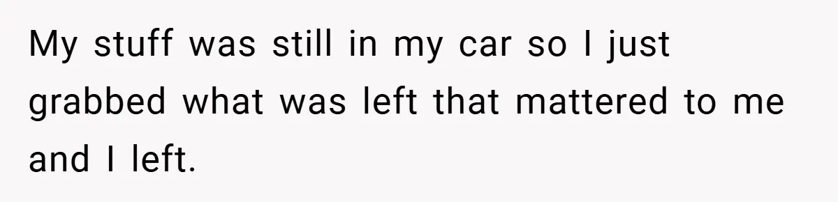 My stuff was still in my car so I just grabbed what was left that mattered to me and I left.