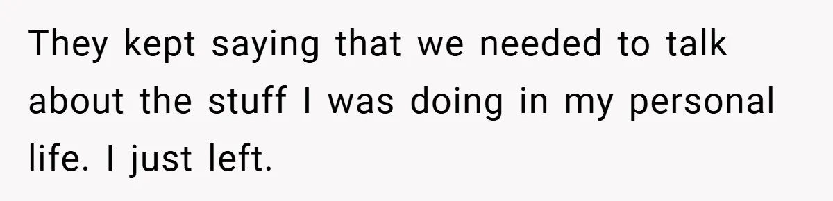They kept saying that we needed to talk about the stuff I was doing in my personal life. I just left.