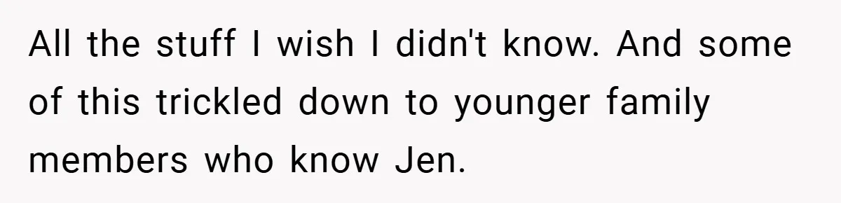 All the stuff I wish I didn't know. And some of this trickled down to younger family members who know Jen.