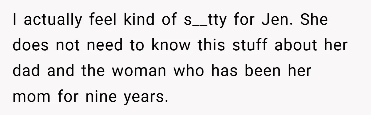 I actually feel kind of s__tty for Jen. She does not need to know this stuff about her dad and the woman who has been her mom for nine years.