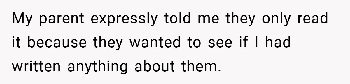 My parent expressly told me they only read it because they wanted to see if I had written anything about them.