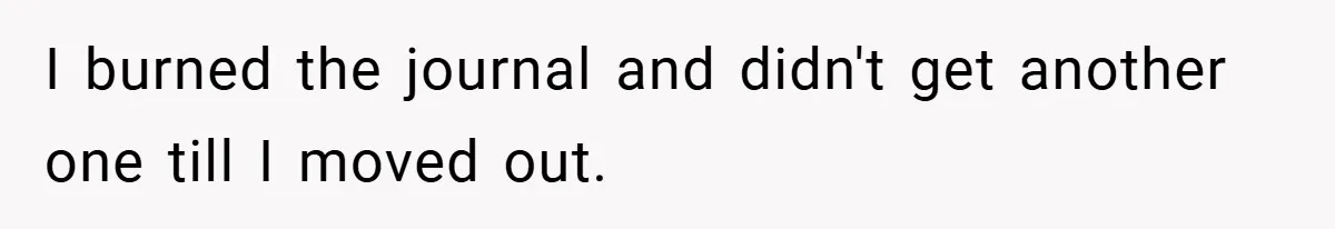 I burned the journal and didn't get another one till I moved out.