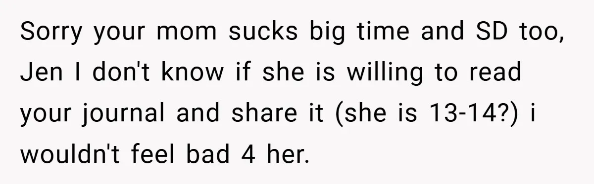 Sorry your mom sucks big time and SD too, Jen I don't know if she is willing to read your journal and share it (she is 13-14?) i wouldn't feel...