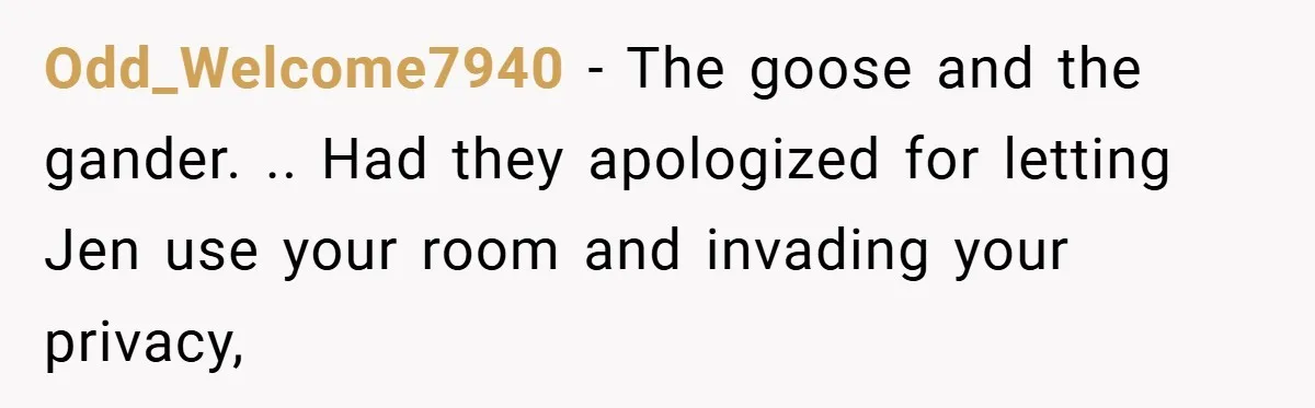 Odd_Welcome7940 − The goose and the gander. .. Had they apologized for letting Jen use your room and invading your privacy,
