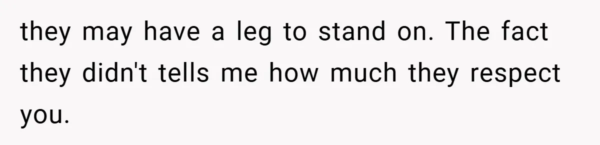 they may have a leg to stand on. The fact they didn't tells me how much they respect you.