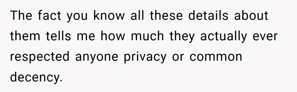 The fact you know all these details about them tells me how much they actually ever respected anyone privacy or common decency.