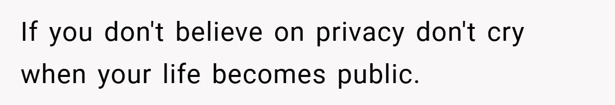 If you don't believe on privacy don't cry when your life becomes public.