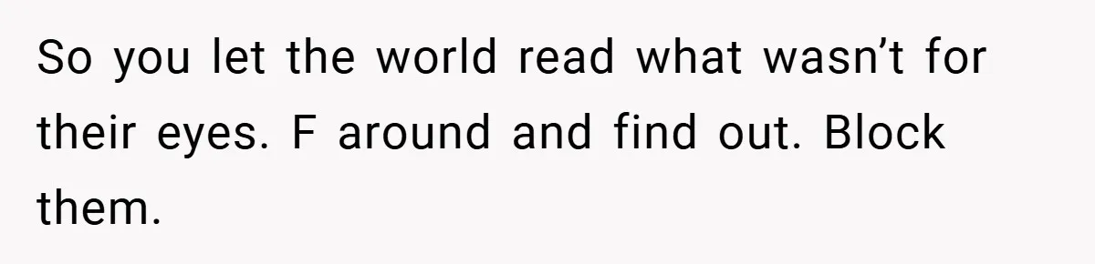 So you let the world read what wasn’t for their eyes. F around and find out. Block them.