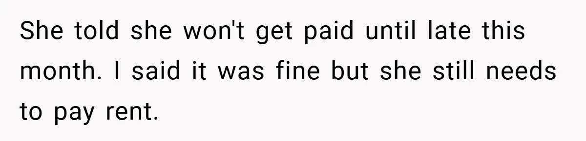 She told she won't get paid until late this month. I said it was fine but she still needs to pay rent.