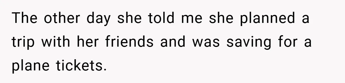 The other day she told me she planned a trip with her friends and was saving for a plane tickets.