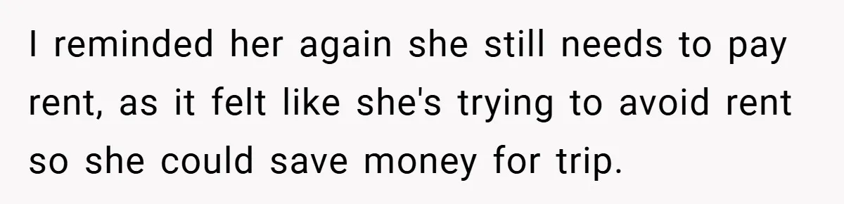 I reminded her again she still needs to pay rent, as it felt like she's trying to avoid rent so she could save money for trip.