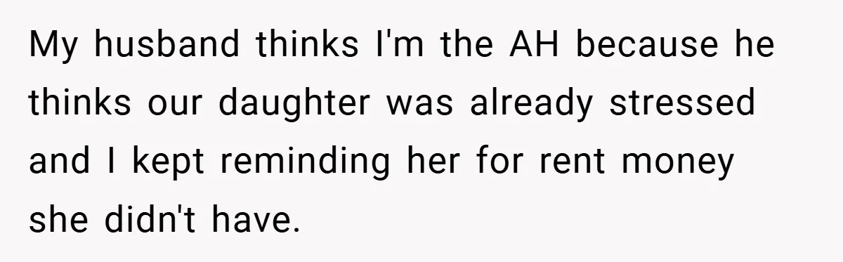 My husband thinks I'm the AH because he thinks our daughter was already stressed and I kept reminding her for rent money she didn't have.