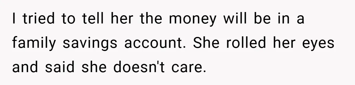I tried to tell her the money will be in a family savings account. She rolled her eyes and said she doesn't care.