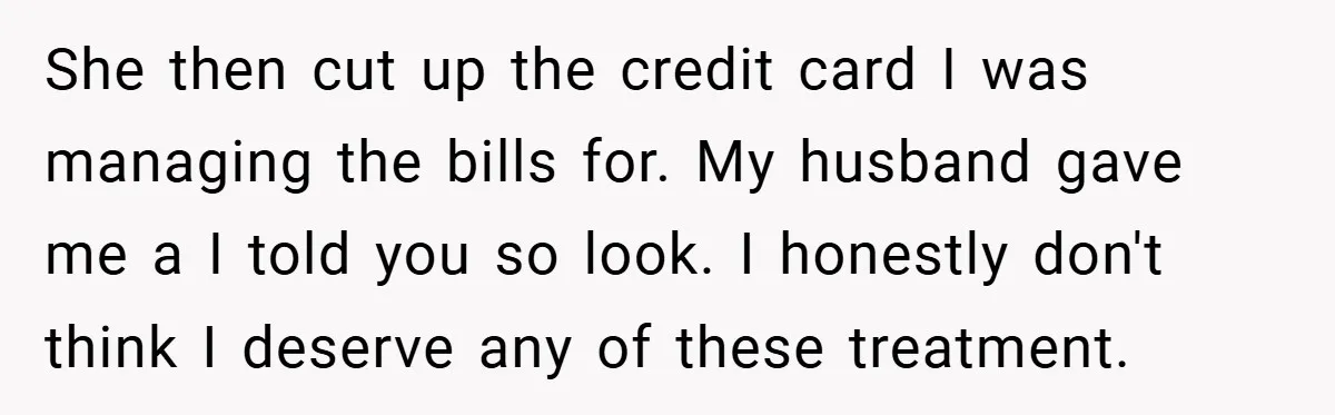 She then cut up the credit card I was managing the bills for. My husband gave me a I told you so look. I honestly don't think I deserve any...