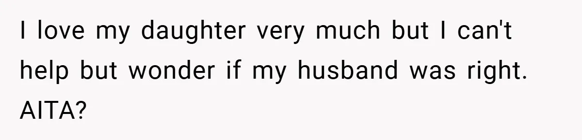 I love my daughter very much but I can't help but wonder if my husband was right. AITA?