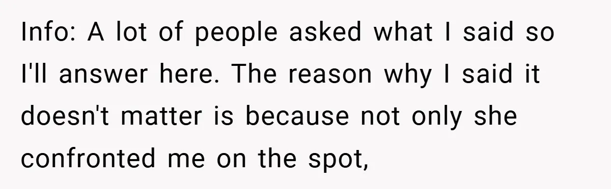 Info: A lot of people asked what I said so I'll answer here. The reason why I said it doesn't matter is because not only she confronted me on the...