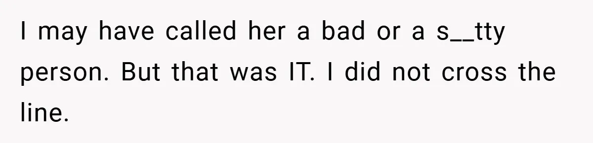 I may have called her a bad or a s__tty person. But that was IT. I did not cross the line.