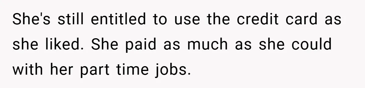 She's still entitled to use the credit card as she liked. She paid as much as she could with her part time jobs.
