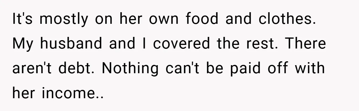 It's mostly on her own food and clothes. My husband and I covered the rest. There aren't debt. Nothing can't be paid off with her income..