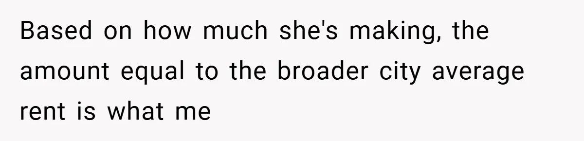Based on how much she's making, the amount equal to the broader city average rent is what me