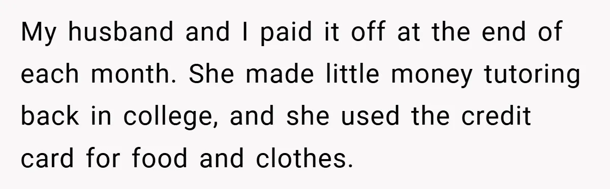 My husband and I paid it off at the end of each month. She made little money tutoring back in college, and she used the credit card for food and...