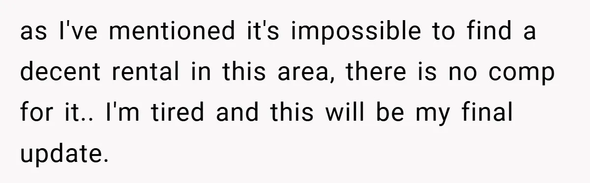 as I've mentioned it's impossible to find a decent rental in this area, there is no comp for it.. I'm tired and this will be my final update.