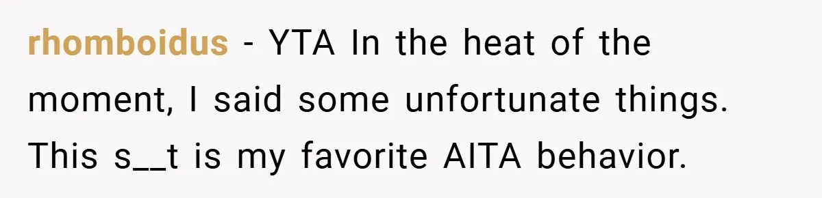 rhomboidus − YTA In the heat of the moment, I said some unfortunate things. This s__t is my favorite AITA behavior.