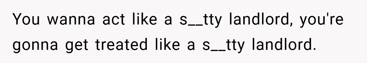 You wanna act like a s__tty landlord, you're gonna get treated like a s__tty landlord.