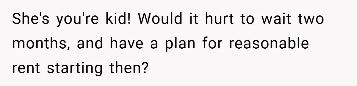 She's you're kid! Would it hurt to wait two months, and have a plan for reasonable rent starting then?