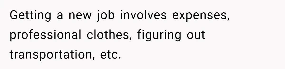Getting a new job involves expenses, professional clothes, figuring out transportation, etc.