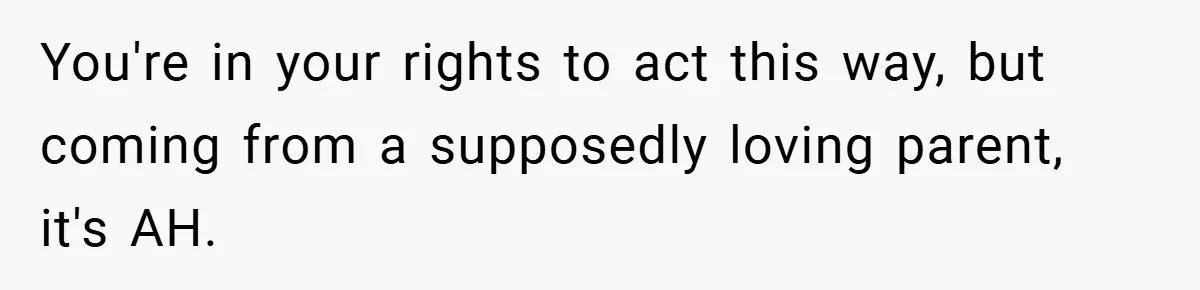 You're in your rights to act this way, but coming from a supposedly loving parent, it's AH.